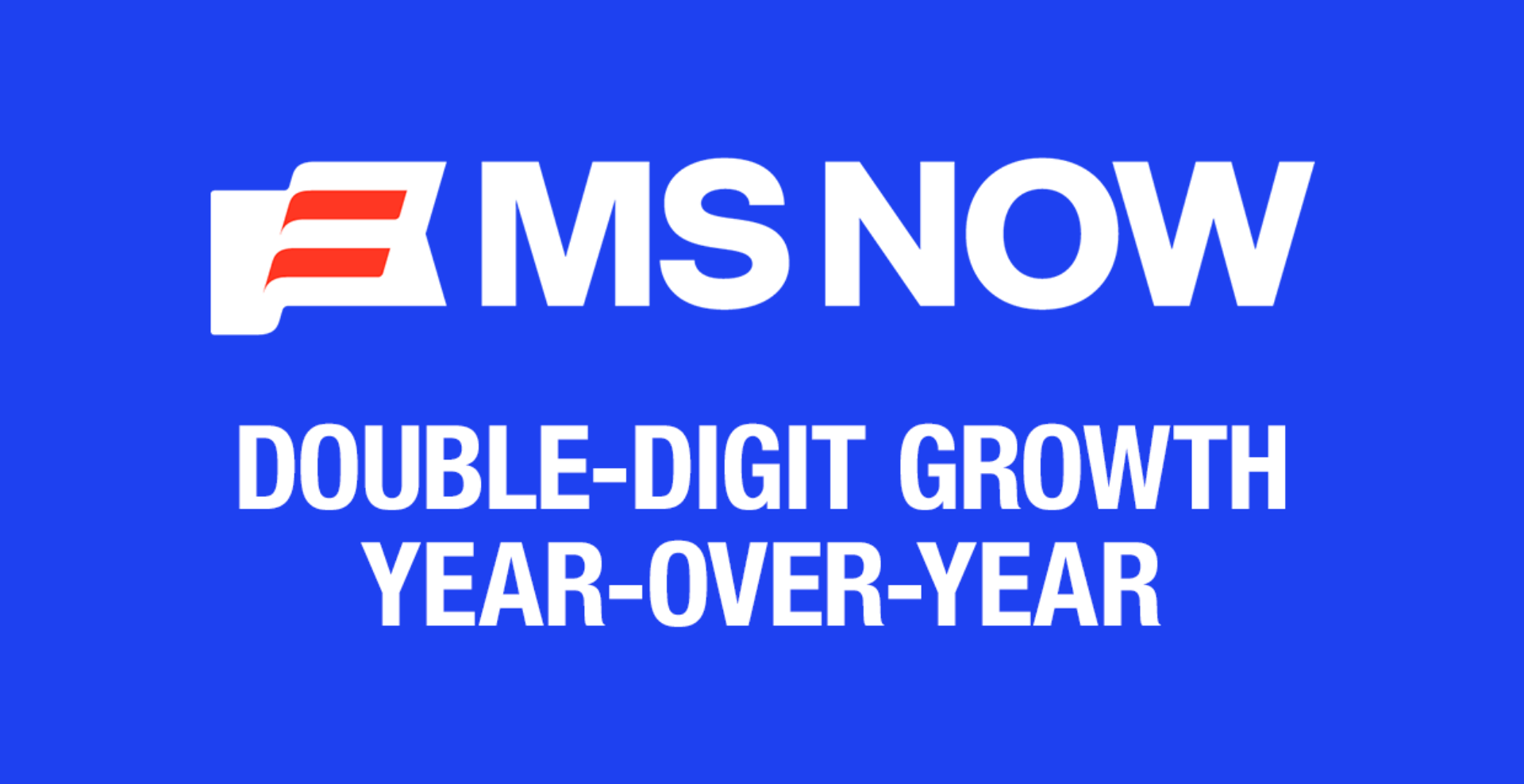 MS NOW Double Digit Growth Year-Over-year